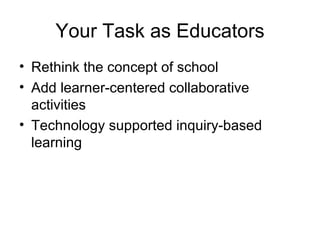 Your Task as Educators Rethink the concept of school Add learner-centered collaborative activities Technology supported inquiry-based learning  