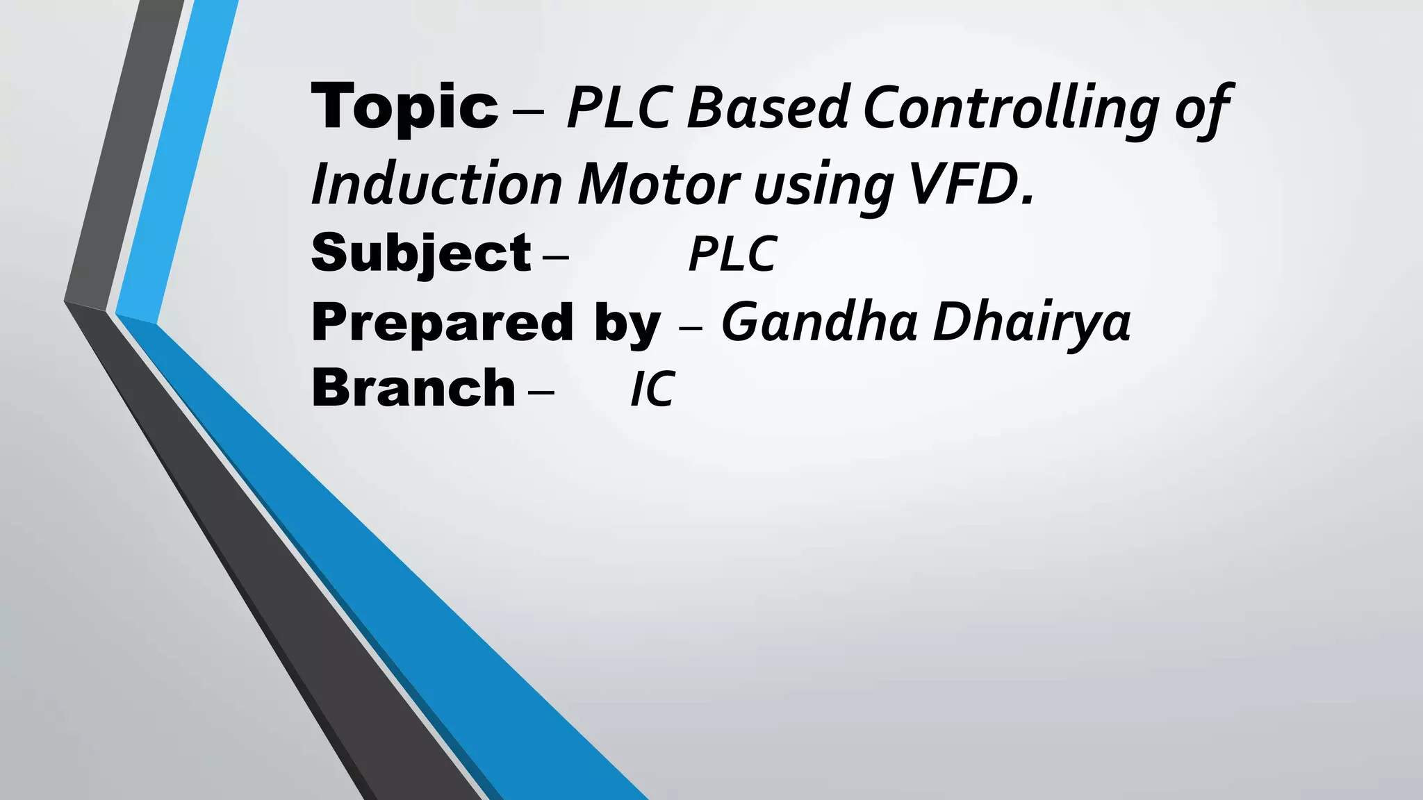 Topic – PLC Based Controlling of
Induction Motor usingVFD.
Subject – PLC
Prepared by – Gandha Dhairya
Branch – IC