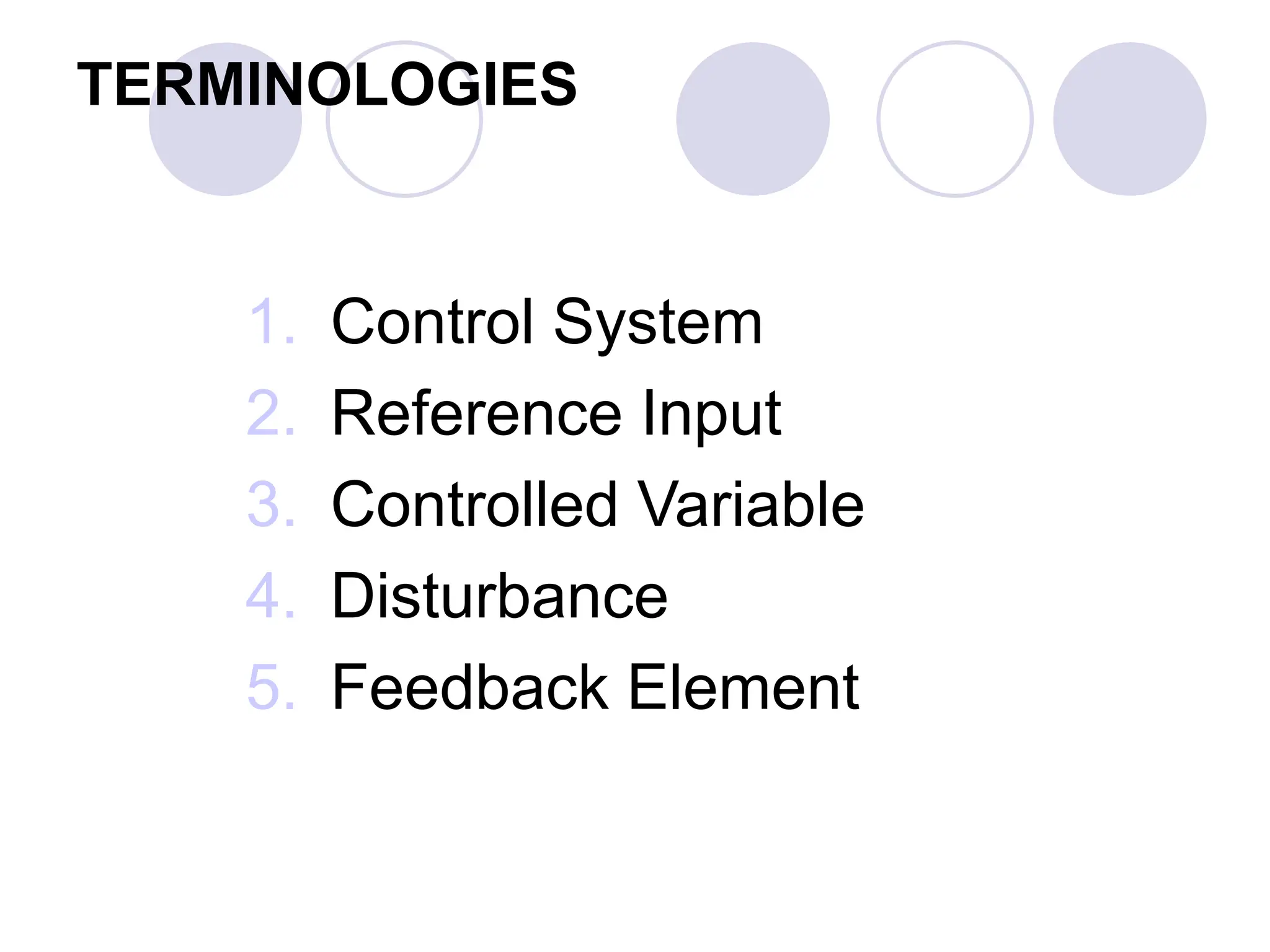 TERMINOLOGIES
1. Control System
2. Reference Input
3. Controlled Variable
4. Disturbance
5. Feedback Element
 