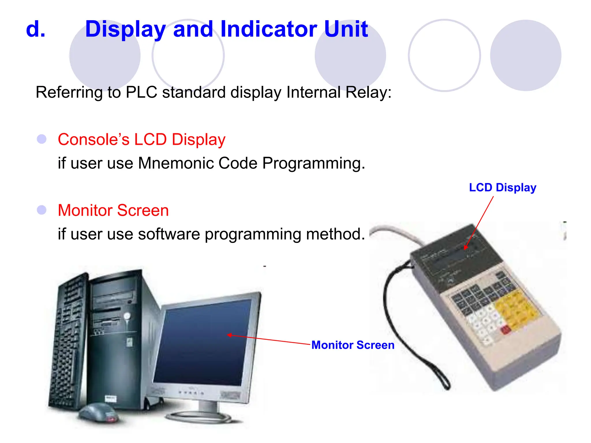 d. Display and Indicator Unit
Referring to PLC standard display Internal Relay:
 Console’s LCD Display
if user use Mnemonic Code Programming.
 Monitor Screen
if user use software programming method.
LCD Display
Monitor Screen
 