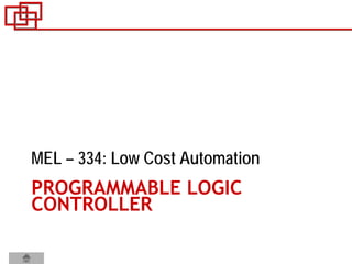 PROGRAMMABLE LOGIC
CONTROLLER
MEL – 334: Low Cost Automation
 