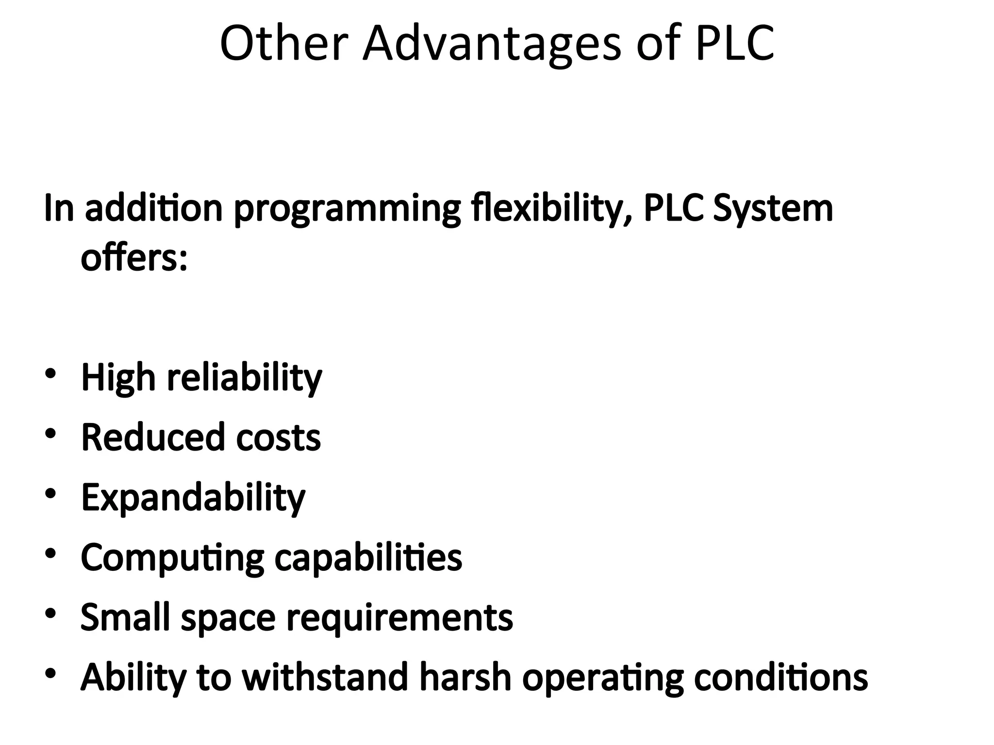 Other Advantages of PLC
In addition programming flexibility, PLC System
offers:
• High reliability
• Reduced costs
• Expandability
• Computing capabilities
• Small space requirements
• Ability to withstand harsh operating conditions
 
