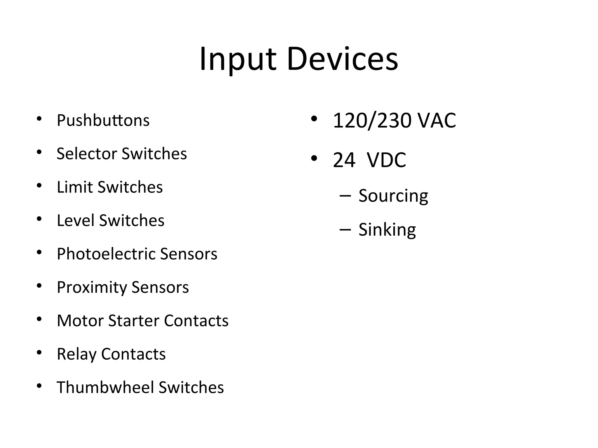 Input Devices
• Pushbuttons
• Selector Switches
• Limit Switches
• Level Switches
• Photoelectric Sensors
• Proximity Sensors
• Motor Starter Contacts
• Relay Contacts
• Thumbwheel Switches
• 120/230 VAC
• 24 VDC
– Sourcing
– Sinking
 
