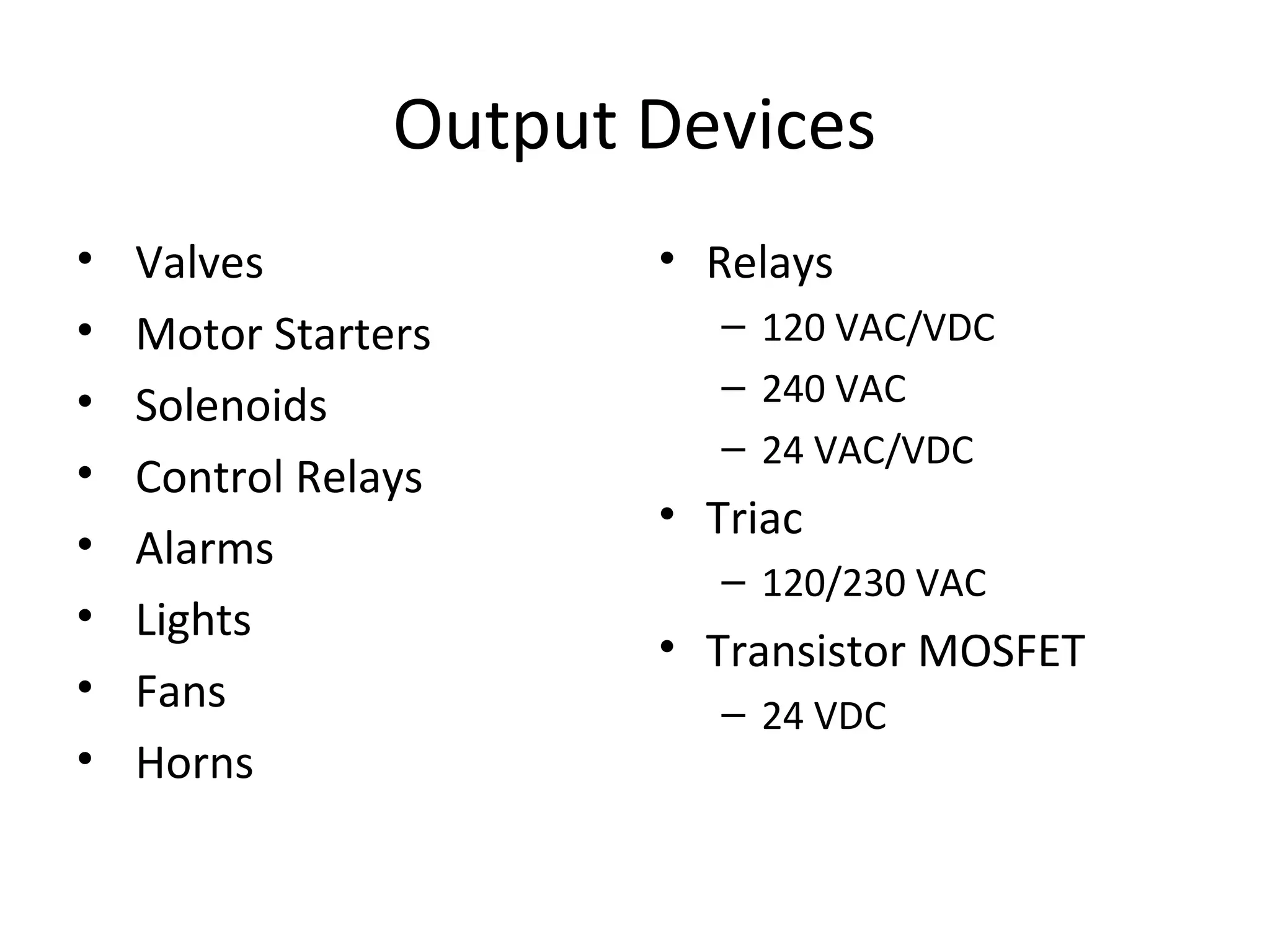 Output Devices
• Valves
• Motor Starters
• Solenoids
• Control Relays
• Alarms
• Lights
• Fans
• Horns
• Relays
– 120 VAC/VDC
– 240 VAC
– 24 VAC/VDC
• Triac
– 120/230 VAC
• Transistor MOSFET
– 24 VDC
 