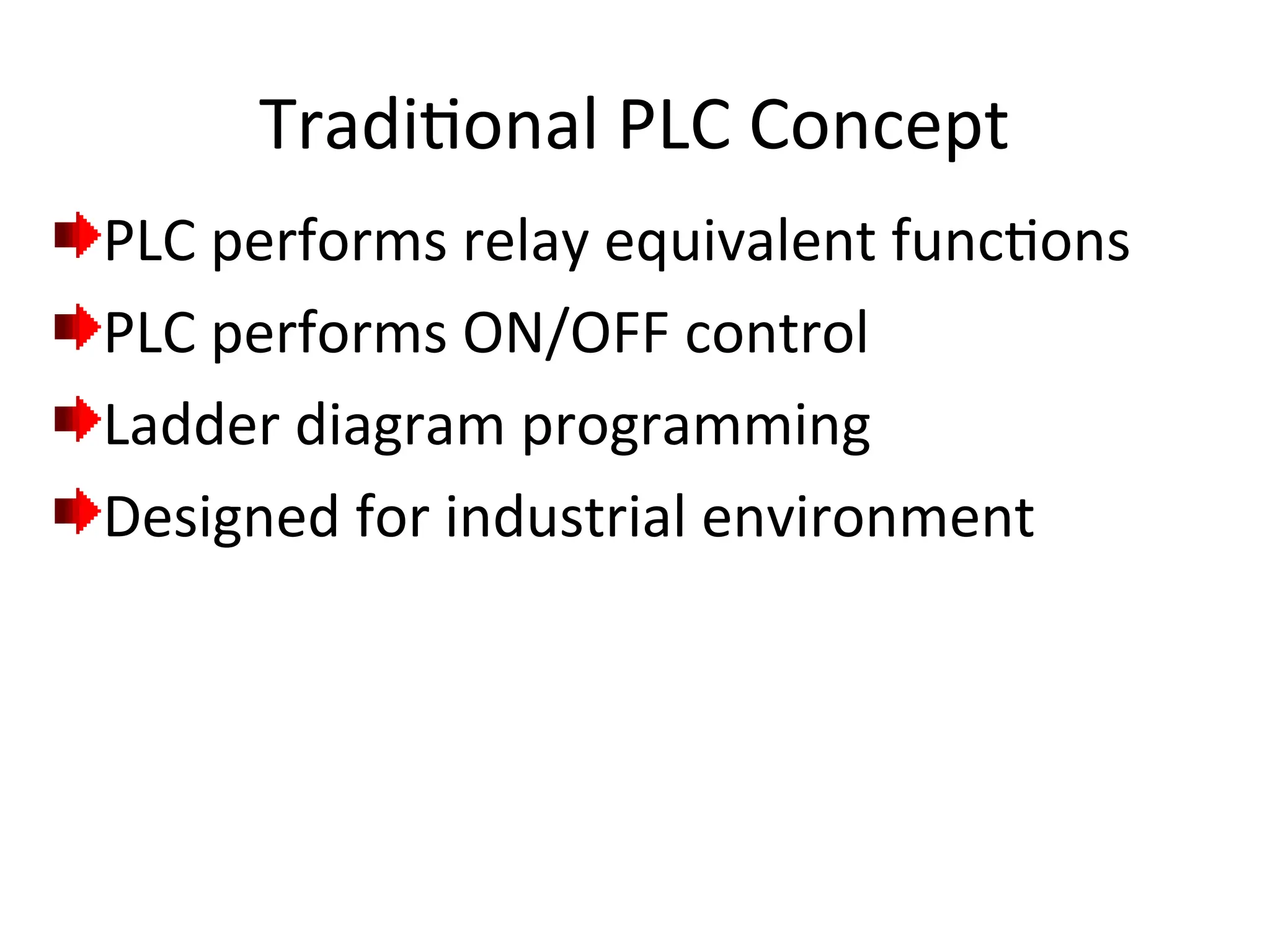 Traditional PLC Concept
PLC performs relay equivalent functions
PLC performs ON/OFF control
Ladder diagram programming
Designed for industrial environment
 