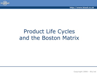 http://www.bized.co.uk
Copyright 2006 – Biz/ed
Product Life Cycles
and the Boston Matrix
 