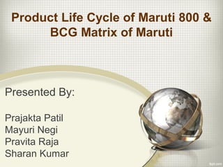 Product Life Cycle of Maruti 800 & 
BCG Matrix of Maruti 
Presented By: 
Prajakta Patil 
Mayuri Negi 
Pravita Raja 
Sharan Kumar 
 