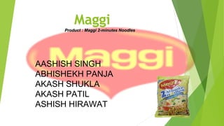 Maggi
Product : Maggi 2-minutes NoodlesProduct : Maggi 2-minutes Noodles
AASHISH SINGH
ABHISHEKH PANJA
AKASH SHUKLA
AKASH PATIL
ASHISH HIRAWAT
 