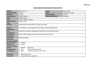Toolkit LS 1
RANCANGAN PENGAJARAN HARIAN (RPH)
Sekolah SJK(C) Lok Yu 2 Tarikh 20 Mei 2015
Tingkatan/Kelas Tahun 5 Waktu 8.30 pagi -9.00 pagi
Saiz kelas 3 orang Tempoh (Minit) 30 minit
Mata Pelajaran Bahasa Malaysia Bidang Pembelajaran Morfologi
Topik Kayuhan Amal
Tema Tema 5- Hormati Komuniti
Konsep Utama/
Tajuk
Kayuhan Amal
Rasional Mengamalkan sikap berkomuniti dalam masyarakat
Objektif
Pembelajaran
5.1.4 Membina ayat menggunakan kata kerja tak transitif dengan betul
Hasil
Pembelajaran
Membina ayat dengan menggunakan kata kerja tak transitif dengan betul
Pengetahuan
Lepas Murid
Murid sudah memahami kata kerja tak transitif semasa Tahun 4
Kemahiran
Saintifik dan
Kemahiran Berfikir
Mengkonsepsikan
Sikap Saintifik/
Nilai Murni/
Nilai Patriotisme
1. Kerajinan
2. Prihatin
Sumber
Pengajaran Dan
Pembelajaran
1. Rujukan - Buku Teks
2. Alat - TMK (slide Power Points)
3. Bahan - Lembaran Kerja dan Peta i-Thinks
Pendekatan
Pengajaran
1. Berpusatkan murid
2. Kerja berkumpulan (koperatif)
 