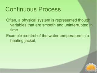 Continuous Process
Often, a physical system is represented though
  variables that are smooth and uninterrupted in
  time.
Example :control of the water temperature in a
  heating jacket,
 