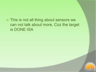    This is not all thing about sensors we
    can not talk about more, Coz the target
    is DONE ISA
 
