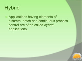 Hybrid
   Applications having elements of
    discrete, batch and continuous process
    control are often called hybrid
    applications.
 
