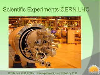 Scientific Experiments CERN LHC




 CERN built LHC 27Klm …this experiment is controlled by PLC
 