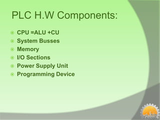 PLC H.W Components:
   CPU =ALU +CU
   System Busses
   Memory
   I/O Sections
   Power Supply Unit
   Programming Device
 