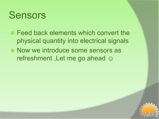 Sensors
 Feed back elements which convert the
  physical quantity into electrical signals
 Now we introduce some sensors as
  refreshment ,Let me go ahead ☺
 
