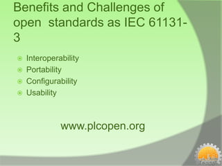 Benefits and Challenges of
open standards as IEC 61131-
3
   Interoperability
   Portability
   Configurability
   Usability



              www.plcopen.org
 