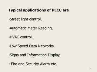 Typical applications of PLCC are

•Street light control,

•Automatic Meter Reading,

•HVAC control,

•Low Speed Data Networks,

•Signs and Information Display,

• Fire and Security Alarm etc.
                                   30
 