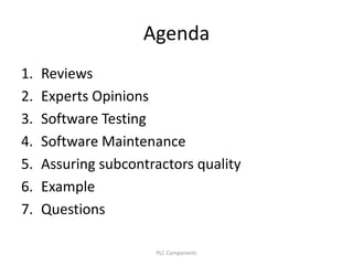Agenda
1. Reviews
2. Experts Opinions
3. Software Testing
4. Software Maintenance
5. Assuring subcontractors quality
6. Example
7. Questions
PLC Components
 