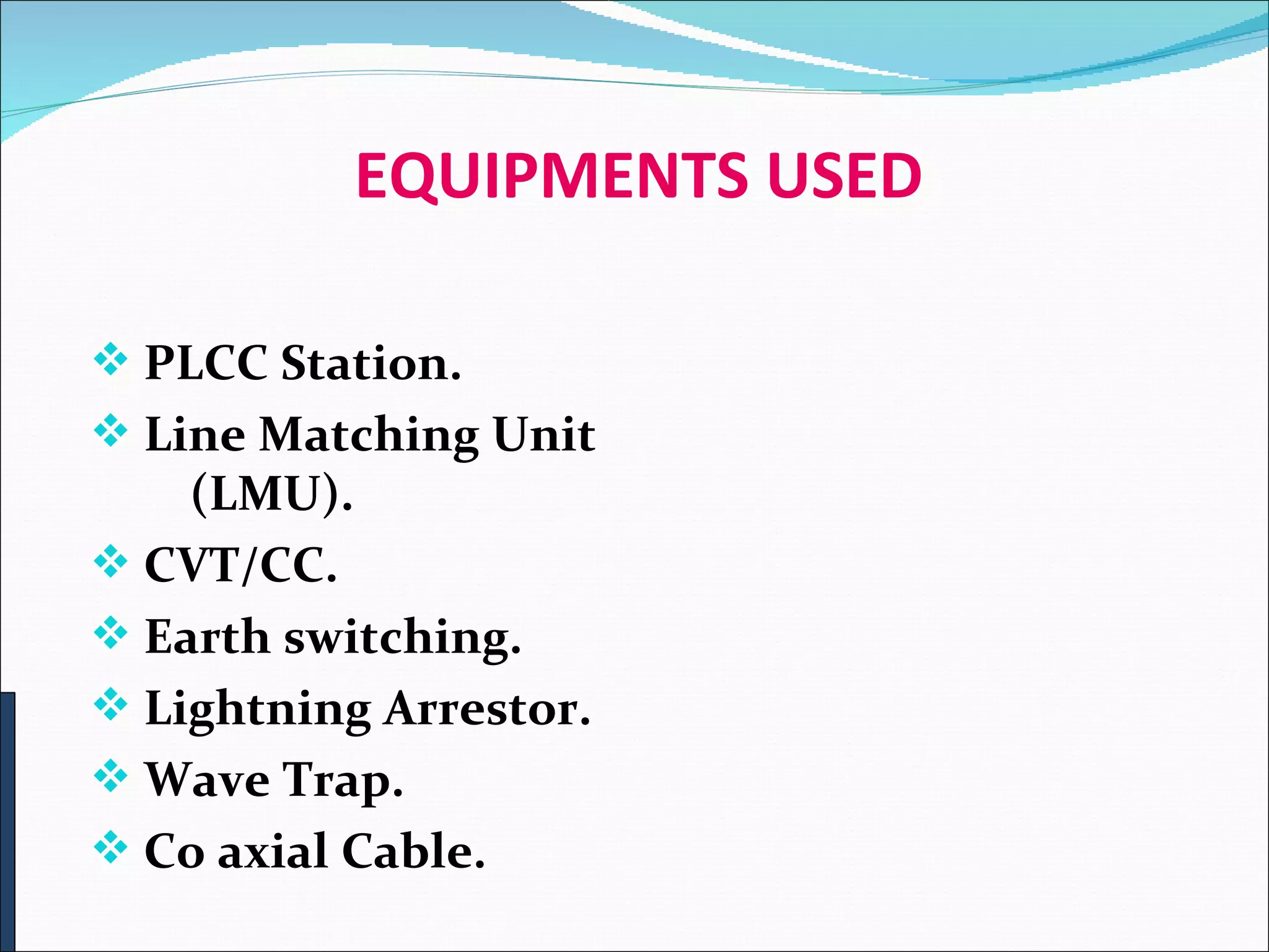 EQUIPMENTS USED PLCC Station. Line Matching Unit  (LMU). CVT/CC. Earth switching. Lightning Arrestor. Wave Trap. Co axial Cable. 
