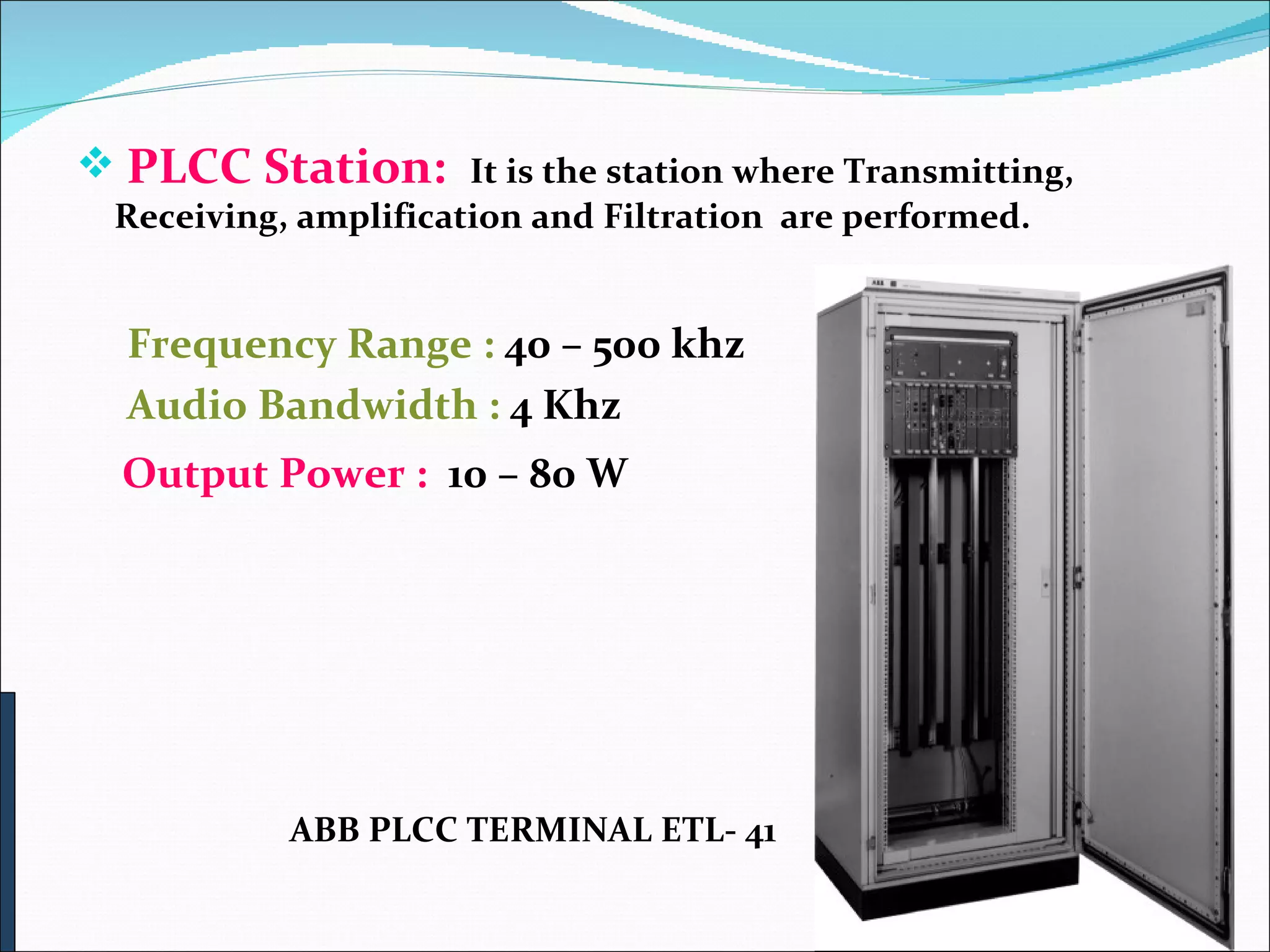 PLCC Station:  It is the station where Transmitting, Receiving, amplification and Filtration  are performed. Frequency Range :  40 – 500 khz Audio Bandwidth :  4 Khz   Output Power :  10 – 80 W ABB PLCC TERMINAL ETL- 41 