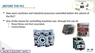 BEFORE THE PLC
Amit kumar
Sem: 4th Course: CP23 Sub: PLC
 How were machines and industrial processes controlled before the advent of
the PLC?
 One of the means for controlling machines was through the use of:
o Power Relays and their associated,
o Control Relays.
 