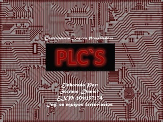 Controladores Lógicos Programables




      Elaborado Por:
     Serrano Daniel
   EXP: 2011257274
Ing. en equipos ferroviarios
 