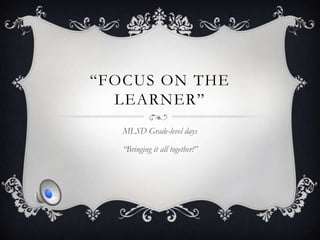 “FOCUS ON THE
  LEARNER”
   MLSD Grade-level days

   “Bringing it all together!”
 