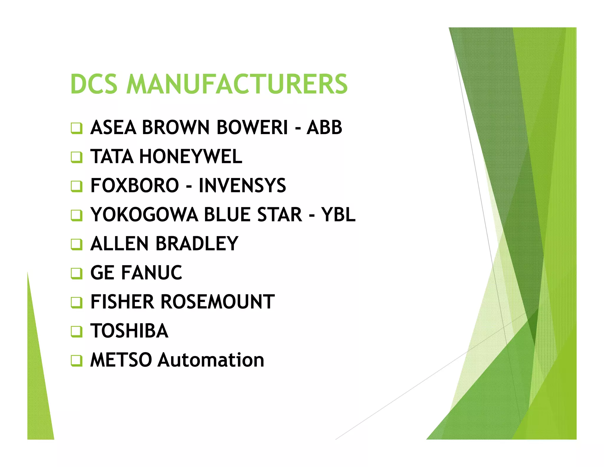 DCS MANUFACTURERS
 ASEA BROWN BOWERI - ABB
 TATA HONEYWEL
 FOXBORO - INVENSYS
 YOKOGOWA BLUE STAR - YBL
 ALLEN BRADLEY
 GE FANUC
 FISHER ROSEMOUNT
 TOSHIBA
 METSO Automation
 