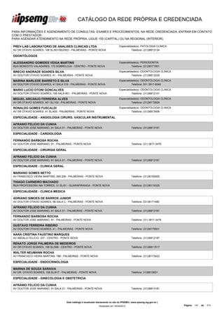 CATÁLOGO DA REDE PRÓPRIA E CREDENCIADA

PARA INFORMAÇÕES E AGENDAMENTO DE CONSULTAS, EXAMES E PROCEDIMENTOS, NA REDE CREDENCIADA, ENTRAR EM CONTATO
COM O PRESTADOR.
PARA AGENDAR ATENDIMENTO NA REDE PRÓPRIA, LIGUE 155 (CAPITAL) OU NA REGIONAL (INTERIOR).

PREV-LAB LABORATORIO DE ANALISES CLINICAS LTDA                                    Especialidade(s): PATOLOGIA CLINICA
AV DR OTAVIO SOARES, 108 SL/501/502/503 - PALMEIRAS - PONTE NOVA                            Telefone: (31)38812124

ODONTÓLOGOS

ALESSANDRO GOMIDES VEIGA MARTINS                                                  Especialidade(s): PERIODONTIA
RUA BENEDITO VALADARES, 172 SOBRELOJA - CENTRO - PONTE NOVA                                 Telefone: (31)38171901

BRECIO ANDRADE SOARES SILVA                                                       Especialidade(s): ODONTOLOGIA CLINICA
AV DOUTOR OTAVIO SOARES, 41 - PALMEIRAS - PONTE NOVA                                        Telefone: (31)38813229

MARINA MARLEDE BARRETO E SILVA                                                    Especialidade(s): ODONTOLOGIA CLINICA
AV DOUTOR OTAVIO SOARES, 41 SALA 316 - PALMEIRAS - PONTE NOVA                               Telefone: 031 3817-6546

MARIO LUCIO OTONI GONCALVES                                                       Especialidade(s): ODONTOLOGIA CLINICA
AV DOUTOR OTAVIO SOARES, 108 SALA 801 - PALMEIRAS - PONTE NOVA                              Telefone: (31)38812101

MIGUEL ARCANJO FERREIRA ALVES                                                     Especialidade(s): ODONTOLOGIA CLINICA
AV DR OTAVIO SOARES, 401 SL/102 - PALMEIRAS - PONTE NOVA                                    Telefone: (31)38172929

RONALDO GOMES FUSCALDI                                                            Especialidade(s): ODONTOLOGIA CLINICA
AV DR OTAVIO SOARES, 41 SL/405 - PALMEIRAS - PONTE NOVA                                     Telefone: (31)38813006

ESPECIALIDADE - ANGIOLOGIA CIRURG. VASCULAR INSTRUMENTAL

AFRANIO FELICIO DA CUNHA
AV DOUTOR JOSE MARIANO, 91 SALA 01 - PALMEIRAS - PONTE NOVA                                  Telefone: (31)38813181

ESPECIALIDADE - CARDIOLOGIA

FERNANDO BARBOSA ROCHA
AV DOUTOR JOSE MARIANO, 91 - PALMEIRAS - PONTE NOVA                                          Telefone: (31) 3817-3479

ESPECIALIDADE - CIRURGIA GERAL

AFRANIO FELICIO DA CUNHA
AV DOUTOR JOSE MARIANO, 91 SALA 01 - PALMEIRAS - PONTE NOVA                                  Telefone: (31)38813181

ESPECIALIDADE - CLINICA GERAL

MARIANO GOMES NETTO
AV FRANCISCO VIEIRA MARTINS, 595 206 - PALMEIRAS - PONTE NOVA                                Telefone: (31)38192600

THIAGO CARNEIRO MACHADO
RUA PROFESSORA INA TORRES, 31 SL/01 - GUARAPIRANGA - PONTE NOVA                              Telefone: (31)38174325

ESPECIALIDADE - CLINICA MEDICA

ADRIANO SIMOES DE BARROS JUNIOR
AV DOUTOR OTAVIO SOARES, 58 SALA C - PALMEIRAS - PONTE NOVA                                  Telefone: 03138171480

AFRANIO FELICIO DA CUNHA
AV DOUTOR JOSE MARIANO, 91 SALA 01 - PALMEIRAS - PONTE NOVA                                  Telefone: (31)38813181

FERNANDO BARBOSA ROCHA
AV DOUTOR JOSE MARIANO, 91 - PALMEIRAS - PONTE NOVA                                          Telefone: (31) 3817-3479

GUSTAVO FERREIRA RIBEIRO
AV DOUTOR OTAVIO SOARES, 41 - PALMEIRAS - PONTE NOVA                                         Telefone: (31)38175551

NARA CRISTINA FAUSTINO MARQUES
AV ABDALA FELICIO, 337 - CENTRO - PONTE NOVA                                                 Telefone: (31)38812187

RENATO JORGE PALMEIRA DE MEDEIROS
AV DR OTAVIO SOARES, 108 SL/506 - CENTRO - PONTE NOVA                                        Telefone: (31)38811517

WALTER NEUMANN ROCHA
AV FRANCISCO VIEIRA MARTINS, 786 - PALMEIRAS - PONTE NOVA                                    Telefone: (31)38173423

ESPECIALIDADE - ENDOCRINOLOGIA

MARINA DE SOUZA SARAIVA
AV DR. OTAVIO SOARES, 108 SL/817 - PALMEIRAS - PONTE NOVA                                    Telefone: 3138813631

ESPECIALIDADE - GINECOLOGIA E OBSTETRICIA

AFRANIO FELICIO DA CUNHA
AV DOUTOR JOSE MARIANO, 91 SALA 01 - PALMEIRAS - PONTE NOVA                                  Telefone: (31)38813181




                                    Este catálogo é atualizado diariamente no site do IPSEMG ( www.ipsemg.mg.gov.br )
                                                                Atualizado em 16/04/2013                                  Página: 141   de   214
 