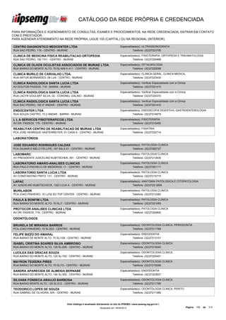 CATÁLOGO DA REDE PRÓPRIA E CREDENCIADA

PARA INFORMAÇÕES E AGENDAMENTO DE CONSULTAS, EXAMES E PROCEDIMENTOS, NA REDE CREDENCIADA, ENTRAR EM CONTATO
COM O PRESTADOR.
PARA AGENDAR ATENDIMENTO NA REDE PRÓPRIA, LIGUE 155 (CAPITAL) OU NA REGIONAL (INTERIOR).

CENTRO DIAGNOSTICO MEDCENTER LTDA                                                    Especialidade(s): ULTRASSONOGRAFIA
RUA SAO PEDRO, 118 - CENTRO - MURIAE                                                           Telefone: (32)37223705

CLINICA DE MEDICINA FISICA REABILITACAO ORTOPEDIA                                    Especialidade(s): FISIOTERAPIA, ORTOPEDIA E TRAUMATOLOGIA
RUA SAO PEDRO, 192LTDA CENTRO - MURIAE
TRAUMATOLOGIA T/01 -                                                                           Telefone: (32)37224999

CLINICA DE OLHOS OCULISTAS ASSOCIADOS DE MURIAE LTDA                                 Especialidade(s): OFTALMOLOGIA
RUA BARAO DO MONTE ALTO, 70 SL/409 A 411 - CENTRO - MURIAE                                     Telefone: (32)37222058

CLINICA MURILO DE CARVALHO LTDA.                                                     Especialidade(s): CLINICA GERAL, CLINICA MEDICA,
RUA ARTUR BERNARDES, 58 LJ/4 - CENTRO - MURIAE                                                 Telefone: (32)37223430

CLINICA RADIOLOGICA SANTA LUCIA LTDA                                                 Especialidade(s): Verificar Especialidade com a Clínica
AV DOUTOR PASSOS, 719 - BARRA - MURIAE                                                         Telefone: (32)37221415

CLINICA RADIOLOGICA SANTA LUCIA LTDA                                                 Especialidade(s): Verificar Especialidade com a Clínica
RUA LACYR GOULART SILVA, 02 - CORONEL IZALINO - MURIAE                                         Telefone: (32)37224370

CLINICA RADIOLOGICA SANTA LUCIA LTDA                                                 Especialidade(s): Verificar Especialidade com a Clínica
RUA SAO PEDRO, 192 4º ANDAR - CENTRO - MURIAE                                                  Telefone: (32)37221415

ENDOCENTER LTDA                                                                      Especialidade(s): ENDOSCOPIA DIGESTIVA, GASTROENTEROLOGIA
RUA SOUZA CASTRO, 73 2 ANDAR - BARRA - MURIAE                                                  Telefone: (32)37214679

L L A SERVICOS FISIOTERAPICOS LTDA                                                   Especialidade(s): FISIOTERAPIA
AV DR. PASSOS, 179 - CENTRO - MURIAE                                                           Telefone: (32)37215492

REABILITAR CENTRO DE REABILITACAO DE MURIAE LTDA                                     Especialidade(s): FISIATRIA
PCA JOSE HENRIQUE HASTENREITER, 01 CASA A - CENTRO - MURIAE                                    Telefone: (32)37222714

LABORATÓRIOS

JOSE EDUARDO RODRIGUES CALDAS                                                        Especialidade(s): PATOLOGIA CLINICA
PCA GILMAR E MELO FELLIPE, 187 SALA 01 - CENTRO - MURIAE                                       Telefone: (32)37283727

LABOMARC                                                                             Especialidade(s): PATOLOGIA CLINICA
AV PRESIDENTE JUSCELINO KUBITSCHEK, 591 - CENTRO - MURIAE                                      Telefone: (32)37212630

LABORATORIO AMARO-ANALISES CLINICAS                                                  Especialidade(s): PATOLOGIA CLINICA
RUA PAULO PACHECO DE MEDEIROS, 11 - CENTRO - MURIAE                                            Telefone: (32)37281111

LABORATORIO SANTA LUCIA LTDA                                                         Especialidade(s): PATOLOGIA CLINICA
AV CONSTANTINO PINTO, 131 - CENTRO - MURIAE                                                    Telefone: (32)37215715

LAPAC                                                                                Especialidade(s): ANATOMIA PATOLOGICA E CITOPATOLOGIA
AV JUSCELINO KUBITSCHECK, 1323 LOJA A - CENTRO - MURIAE                                        Telefone: (32)3722-3509

MURILABOR                                                                            Especialidade(s): PATOLOGIA CLINICA
PCA JOAO PINHEIRO, 15 LJ/32 ED TOP CENTER - CENTRO - MURIAE                                    Telefone: (32)37213383

PAULA & BONFIM LTDA                                                                  Especialidade(s): PATOLOGIA CLINICA
RUA BARAO DO MONTE ALTO, 70 SL/7 - CENTRO - MURIAE                                             Telefone: (32)37221050

PROTOCOR ANALISES CLINICAS LTDA                                                      Especialidade(s): PATOLOGIA CLINICA
AV DR. PASSOS, 719 - CENTRO - MURIAE                                                           Telefone: (32)37293800

ODONTÓLOGOS

BRUNELA DE MIRANDA BARROS                                                            Especialidade(s): ODONTOLOGIA CLINICA, PERIODONTIA
PCA JOAO PINHEIRO, 15 SL/223 - CENTRO - MURIAE                                                 Telefone: (32)37211789

FELIPE BIZZO DO AMARAL                                                               Especialidade(s): ENDODONTIA
RUA BARAO DE MONTE ALTO, 70 SL/108 - CENTRO - MURIAE                                           Telefone: (32)37213101

ISABEL CRISTINA SOARES SILVA AMBROSIO                                                Especialidade(s): ODONTOLOGIA CLINICA
RUA BARAO DO MONTE ALTO, 125 SL/205 - CENTRO - MURIAE                                          Telefone: (32)37215040

LUCILEA DAS GRACAS SOUZA                                                             Especialidade(s): ODONTOLOGIA CLINICA
RUA BARAO DO MONTE ALTO, 125 SL/102 - CENTRO - MURIAE                                          Telefone: (32)37225401

MAYRON TEIXEIRA PIRES                                                                Especialidade(s): ODONTOLOGIA CLINICA
RUA BARAO DO MONTE ALTO, 70 SL/10 - CENTRO - MURIAE                                            Telefone: (32)37215099

SANDRA APARECIDA DE ALMEIDA BERNABE                                                  Especialidade(s): ENDODONTIA
RUA BARAO DO MONTE ALTO, 144 SL/302 - CENTRO - MURIAE                                          Telefone: (32)37223637

SILVANA FONSECA ARAUJO BARBOSA                                                       Especialidade(s): ODONTOLOGIA CLINICA
RUA BARAO MONTE ALTO, 125 SL/312 - CENTRO - MURIAE                                             Telefone: (32)37211785

TEODORICO LOPES DE SOUZA                                                             Especialidade(s): ODONTOLOGIA CLINICA, PERITO
RUA GABRIEL DE OLIVEIRA, S/N - CENTRO - MURIAE                                                 Telefone: (32)37211380



                                       Este catálogo é atualizado diariamente no site do IPSEMG ( www.ipsemg.mg.gov.br )
                                                                   Atualizado em 16/04/2013                                                    Página: 159   de   214
 