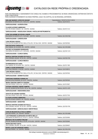 CATÁLOGO DA REDE PRÓPRIA E CREDENCIADA

PARA INFORMAÇÕES E AGENDAMENTO DE CONSULTAS, EXAMES E PROCEDIMENTOS, NA REDE CREDENCIADA, ENTRAR EM CONTATO
COM O PRESTADOR.
PARA AGENDAR ATENDIMENTO NA REDE PRÓPRIA, LIGUE 155 (CAPITAL) OU NA REGIONAL (INTERIOR).

ZIRLANE MARISE LOPES DE AGUIAR                                                     Especialidade(s): ODONTOLOGIA CLINICA
RUA BARAO DO MONTE ALTO, 125 SL/413 - CENTRO - MURIAE                                        Telefone: (32)37215413

ESPECIALIDADE - ALERGOLOGIA

CLAUDIO AFONSO AMBROSIO
RUA DR AFONSO CANEDO, 124 - CENTRO - MURIAE                                                   Telefone: (32)37211412

ESPECIALIDADE - ANGIOLOGIA CIRURG. VASCULAR INSTRUMENTAL

JOSE GUILHERME DE SOUSA JUNIOR
RUA BARAO DO MONTE ALTO, 144 SL/601 - CENTRO - MURIAE                                         Telefone: (32) 3729-7000

ESPECIALIDADE - CARDIOLOGIA

LIGIA REGINA VIDIGAL
PCA DOUTOR GILMAR DUTRA E MELLO FELLIPE, 187 SALA 308 - CENTRO - MURIAE                       Telefone: (32)37297000

ODILON PAIVA CARVALHO
RUA GABRIEL DE OLIVEIRA, S/N - CENTRO - MURIAE                                                Telefone: (32) 3729-3800

VALDECI ALEXANDRE RODRIGUES
RUA BARAO DO MONTE ALTO, 125 SL/204 - CENTRO - MURIAE                                         Telefone: (32)3722-1218

ESPECIALIDADE - CLINICA GERAL

MARCIA CRISTINA SOARES DE PAULA
RUA CORONEL IZALINO, 187 SL/104 - CENTRO - MURIAE                                             Telefone: (32)3729 3700

ESPECIALIDADE - CLINICA MEDICA

EPAMINONDAS DE FARIA
RUA GABRIEL DE OLIVEIRA, S/N - CENTRO - MURIAE                                                Telefone: (32)37211380

JAMILA COURI RODRIGUES
PCA JOAO PINHEIRO, 15 SL/305 - CENTRO - MURIAE                                                Telefone: (32)37226610

LIGIA REGINA VIDIGAL
PCA DOUTOR GILMAR DUTRA E MELLO FELLIPE, 187 SALA 308 - CENTRO - MURIAE                       Telefone: (32)37297000

ESPECIALIDADE - DERMATOLOGIA

CRISTIANE FERREIRA DORNELAS
RUA DR ALVES PEQUENO, 221 SL/01 - CENTRO - MURIAE                                             Telefone: (32)37297000

MARIA CRISTINA ABRITTA TEIXEIRA
RUA SAO PEDRO, 192 SL/102 - CENTRO - MURIAE                                                   Telefone: (32)37215907

TATIANA AZEVEDO JABOR CAMPOS
PCA DR. GILMAR DUTRA FELIPE, 187 SL 108 - CENTRO - MURIAE                                     Telefone: (32)3721-4378

ESPECIALIDADE - ENDOCRINOLOGIA

ADAUTO DE AQUINO GUEDES
RUA SAO PEDRO, 192 SL 204 - CENTRO - MURIAE                                                   Telefone: (32)37217783

CLAUDIO AFONSO AMBROSIO
RUA DR AFONSO CANEDO, 124 - CENTRO - MURIAE                                                   Telefone: (32)37211412

ESPECIALIDADE - GERIATRIA

MARCIA CRISTINA SOARES DE PAULA
RUA CORONEL IZALINO, 187 SL/104 - CENTRO - MURIAE                                             Telefone: (32)3729 3700

ESPECIALIDADE - GINECOLOGIA E OBSTETRICIA

CARLOS WILSON DALA PAULA ABREU
RUA SAO PEDRO, 118 - CENTRO - MURIAE                                                          Telefone: (32) 3729-3800

LUIZ FERNANDO ALBERGARIA DE BRITO MELLO
RUA BARAO DE MONTE ALTO, 70 SL/13 - CENTRO - MURIAE                                           Telefone: (32)37223830

MARCELO DE OLIVEIRA FURLANI
PCA DR. GILMAR DUTRA MELO FELIPE, 187 SL/303 - CENTRO - MURIAE                                Telefone: (32)37223940

MARIA BEATRIZ COSTA
RUA CORONEL IZALINO, 187 SL/309 - CENTRO - MURIAE                                             Telefone: (32)37284457

MARIA LUCIA DE ANDRADE ABREU
RUA SAO PEDRO, 118 - CENTRO - MURIAE                                                          Telefone: (32) 3722-3705

                                     Este catálogo é atualizado diariamente no site do IPSEMG ( www.ipsemg.mg.gov.br )
                                                                 Atualizado em 16/04/2013                                  Página: 160   de   214
 
