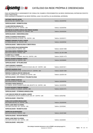 CATÁLOGO DA REDE PRÓPRIA E CREDENCIADA

PARA INFORMAÇÕES E AGENDAMENTO DE CONSULTAS, EXAMES E PROCEDIMENTOS, NA REDE CREDENCIADA, ENTRAR EM CONTATO
COM O PRESTADOR.
PARA AGENDAR ATENDIMENTO NA REDE PRÓPRIA, LIGUE 155 (CAPITAL) OU NA REGIONAL (INTERIOR).

ANTONIO CARLOS JACOB
RUA DA PAZ, S/N - CENTRO - UBA                                                                  Telefone: (32)35397900

ESPECIALIDADE - DERMATOLOGIA

LILIAM CRISTINA MIGUELITO
RUA PADRE GAILHAC, 40 - CENTRO - UBA                                                            Telefone: (32)35397900

MYRIAM DE OLIVEIRA GONCALVES PRINCE SOARES
RUA PEIXOTO FILHO, 123 SALA 112 - CENTRO - UBA                                                  Telefone: (32)35322250

ESPECIALIDADE - ENDOCRINOLOGIA

ANGELO QUEIROZ FRASCAROLI
RUA NOSSA SENHORA DA SAUDE, 165 - CENTRO - UBA                                                  Telefone: (32)35391511

ROBERTO BRANDO FILIPPO JUNIOR
AV PADRE GAILHAC, 40 - CENTRO - UBA                                                             Telefone: (32)35397900

ESPECIALIDADE - GINECOLOGIA E OBSTETRICIA

CLAUDIA MARIA BALBI MOSQUEIRA
RUA JULIA ALVIM, 60 - CENTRO - UBA                                                              Telefone: (32)3531-5866

DULCIANA MARIA FERREIRA PENA
RUA JULIA ALVIM, 60 - CENTRO - UBA                                                              Telefone: (32) 3531-5866

ELAINE FULLY CONDE
AV RAUL SOARES, 47 2 ANDAR - SALA 102 - CENTRO - UBA                                            Telefone: (32)3531-4773

MAGDA SOARES FERREIRA HORTA
RUA SANTA CRUZ, 49 - CENTRO - UBA                                                               Telefone: (32)35395900

ESPECIALIDADE - OFTALMOLOGIA

JOAO HONORIO CARNEIRO
RUA COMENDADOR JACINTO SOARES DE SOUZA LIMA, 357 - CENTRO - UBA                                 Telefone: (32)35315011

JOSENYR BARROS CRUZ
RUA CARLOS PEIXOTO FILHO, 123 SALA 210 E 211 - CENTRO - UBA                                     Telefone: (32)3531 5560

MARCELO GONCALVES DE CARVALHO
RUA FREI CORNELIO, 200 - LAURINDO DE CASTRO - UBA                                               Telefone: (32)3539-1081

ESPECIALIDADE - ORTOPEDIA E TRAUMATOLOGIA

CLOVIS TORRES QUINTAO
RUA JULIA ALVIM, 60 - CENTRO - UBA                                                              Telefone: (32)35397900

EDUARDO VIEIRA MARCELO
AV COMEND. JACINTO SOARES SOUZA LIMA, 858 APTO 102 - CENTRO - UBA                               Telefone: (32)35397900

FLAVIO PACHECO TEMPONI RIBEIRO
AV RAUL SOARES, 47 2 ANDAR - CENTRO - UBA                                                       Telefone: (32)35314773

ESPECIALIDADE - OTORRINOLARINGOLOGIA

LUIS CARLOS VIEIRA DE ALMEIDA JUNIOR
AV COMENDADOR JACINTO SOARES SOUZA LIMA, 357 - CENTRO - UBA                                     Telefone: 3235327892

ESPECIALIDADE - PEDIATRIA

CARLA DE OLIVEIRA MAGALHAES
RUA PADRE GAILHAC, 40 - CENTRO - UBA                                                            Telefone: (32)35397900

MARIA JOSE RINCO OLIVEIRA
RUA SANTO ANTONIO, 336 - CENTRO - UBA                                                           Telefone: (32)3532940

ESPECIALIDADE - REUMATOLOGIA

ANDRE BALBI MOSQUEIRA
RUA JULIA ALVIM, 60 - CENTRO - UBA                                                              Telefone: (32)35315866

ESPECIALIDADE - REVISOR MEDICO

MARIA JOSE RINCO OLIVEIRA
RUA SANTO ANTONIO, 336 - CENTRO - UBA                                                           Telefone: (32)3532940

ESPECIALIDADE - UROLOGIA


                                       Este catálogo é atualizado diariamente no site do IPSEMG ( www.ipsemg.mg.gov.br )
                                                                   Atualizado em 16/04/2013                                Página: 166   de   214
 