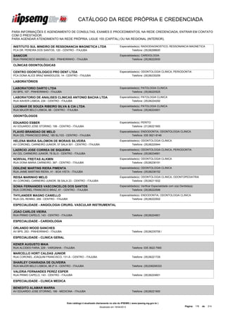 CATÁLOGO DA REDE PRÓPRIA E CREDENCIADA

PARA INFORMAÇÕES E AGENDAMENTO DE CONSULTAS, EXAMES E PROCEDIMENTOS, NA REDE CREDENCIADA, ENTRAR EM CONTATO
COM O PRESTADOR.
PARA AGENDAR ATENDIMENTO NA REDE PRÓPRIA, LIGUE 155 (CAPITAL) OU NA REGIONAL (INTERIOR).

INSTITUTO SUL MINEIRO DE RESSONANCIA MAGNETICA LTDA                                 Especialidade(s): RADIODIAGNOSTICO, RESSONANCIA MAGNETICA
PCA DR. PEREIRA DOS SANTOS, 120 - CENTRO - ITAJUBA                                            Telefone: (35)36298600

SANICOR                                                                             Especialidade(s): CARDIOLOGIA
RUA FRANCISCO MASSELLI, 852 - PINHEIRINHO - ITAJUBA                                           Telefone: (35)36222930

CLÍNICAS ODONTOLÓGICAS

CENTRO ODONTOLOGICO PRO DENT LTDA                                                   Especialidade(s): ODONTOLOGIA CLINICA, PERIODONTIA
PCA DONA ALICE BRAZ MANDOLESI, 14 - CENTRO - ITAJUBA                                          Telefone: (35)36235209

LABORATÓRIOS

LABORATORIO DARTO LTDA                                                              Especialidade(s): PATOLOGIA CLINICA
AV BPS, 107 - PINHEIRINHO - ITAJUBA                                                           Telefone: (35)36220525

LABORATORIO DE ANALISES CLINICAS ANTONIO BACHA LTDA                                 Especialidade(s): PATOLOGIA CLINICA
RUA XAVIER LISBOA, 234 - CENTRO - ITAJUBA                                                     Telefone: (35)36224292

LUCIMAR DE SOUZA RIBEIRO SILVA & CIA LTDA                                           Especialidade(s): PATOLOGIA CLINICA
RUA MAJOR BELO LISBOA, 88 - CENTRO - ITAJUBA                                                  Telefone: (35)36224901

ODONTÓLOGOS

EDUARDO ESBER                                                                       Especialidade(s): PERITO
AV EDUARDO JOSE STORINO, 199 - CENTRO - ITAJUBA                                               Telefone: (31)36221900

FLAVIO BRANDAO DE MELO                                                              Especialidade(s): ENDODONTIA, ODONTOLOGIA CLINICA
RUA CEL FRANCISCO BRAZ, 185 SL/103 - CENTRO - ITAJUBA                                         Telefone: 035 3621-8146

HELENA MARIA SALOMON DE MORAIS SILVEIRA                                             Especialidade(s): ODONTOLOGIA CLINICA
AV CORONEL CARNEIRO JUNIOR, 57 SALA 501 - CENTRO - ITAJUBA                                    Telefone: (35)36220944

LAERCIO JOSE CORREA DE SIQUEIRA                                                     Especialidade(s): ODONTOLOGIA CLINICA, PERIODONTIA
AV CEL CARNEIRO JUNIOR, 78 SL/3 - CENTRO - ITAJUBA                                            Telefone: (35)36234661

NORIVAL FREITAS ALKMIN                                                              Especialidade(s): ODONTOLOGIA CLINICA
RUA DONA MARIA CARNEIRO, 387 - CENTRO - ITAJUBA                                               Telefone: (35)36236191

ODILENE MARTINS RIERA PIMENTA                                                       Especialidade(s): ODONTOLOGIA CLINICA
RUA JAIME MARTINS RIERA, 41 - BOA VISTA - ITAJUBA                                             Telefone: (35)36236152

REISA MARINHO MELO                                                                  Especialidade(s): ODONTOLOGIA CLINICA, ODONTOPEDIATRIA
AV CORONEL CARNEIRO JUNIOR, 58 SALA 23 - CENTRO - ITAJUBA                                     Telefone: (35)36211932

SONIA FERNANDES VASCONCELOS DOS SANTOS                                              Especialidade(s): Verificar Especialidade com o(a) Dentista(a)
RUA CORONEL FRANCISCO BRAZ, 81 - CENTRO - ITAJUBA                                             Telefone: (35)36222598

THYLANDER MAGNO CANIELLO                                                            Especialidade(s): ENDODONTIA, ODONTOLOGIA CLINICA
RUA CEL RENNO, 268 - CENTRO - ITAJUBA                                                         Telefone: (35)36222502

ESPECIALIDADE - ANGIOLOGIA CIRURG. VASCULAR INSTRUMENTAL

JOAO CARLOS VIEIRA
RUA PRIMO CAPELO, 143 - CENTRO - ITAJUBA                                                       Telefone: (35)36224801

ESPECIALIDADE - CARDIOLOGIA

ORLANDO WOOD SANCHES
AV BPS, 253 - PINHEIRINHO - ITAJUBA                                                            Telefone: (35)36235709 /

ESPECIALIDADE - CLINICA GERAL

KENER AUGUSTO MAIA
RUA ALCIDES FARIA, 229 - VARGINHA - ITAJUBA                                                    Telefone: 035 3622-7900

MARCELLO HORT CALDAS JUNIOR
RUA CORONEL JOAQUIM FRANCISCO, 131-A - CENTRO - ITAJUBA                                        Telefone: (35)36221729

SHARLEY CHIARADIA DE OLIVEIRA
RUA MAJOR BELO LISBOA, 88 2º A - CENTRO - ITAJUBA                                              Telefone: (35)336295333

VALERIA FERNANDES PEREZ ESPER
RUA PRIMO CAPELO, 143 - CENTRO - ITAJUBA                                                       Telefone: (35)36224801

ESPECIALIDADE - CLINICA MEDICA

BENEDITO ALAMAR MARRA
AV EDUARDO JOSE STORINO, 199 - MEDICINA - ITAJUBA                                              Telefone: (35)36221900



                                      Este catálogo é atualizado diariamente no site do IPSEMG ( www.ipsemg.mg.gov.br )
                                                                  Atualizado em 16/04/2013                                                 Página: 176   de   214
 