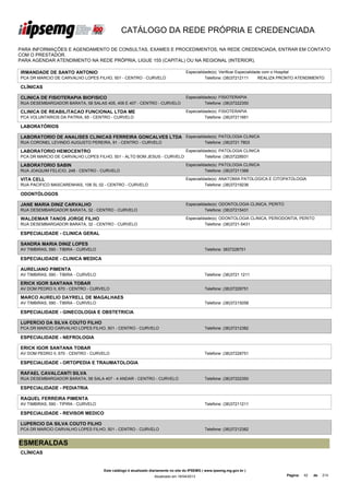 CATÁLOGO DA REDE PRÓPRIA E CREDENCIADA

PARA INFORMAÇÕES E AGENDAMENTO DE CONSULTAS, EXAMES E PROCEDIMENTOS, NA REDE CREDENCIADA, ENTRAR EM CONTATO
COM O PRESTADOR.
PARA AGENDAR ATENDIMENTO NA REDE PRÓPRIA, LIGUE 155 (CAPITAL) OU NA REGIONAL (INTERIOR).

IRMANDADE DE SANTO ANTONIO                                                          Especialidade(s): Verificar Especialidade com o Hospital
PCA DR MARCIO DE CARVALHO LOPES FILHO, 501 - CENTRO - CURVELO                                 Telefone: (38)37212111        REALIZA PRONTO ATENDIMENTO

CLÍNICAS

CLINICA DE FISIOTERAPIA BIOFISICO                                                   Especialidade(s): FISIOTERAPIA
RUA DESEMBARGADOR BARATA, 58 SALAS 405, 406 E 407 - CENTRO - CURVELO                          Telefone: (38)37222350

CLINICA DE REABILITACAO FUNCIONAL LTDA ME                                           Especialidade(s): FISIOTERAPIA
PCA VOLUNTARIOS DA PATRIA, 65 - CENTRO - CURVELO                                              Telefone: (38)37211661

LABORATÓRIOS

LABORATORIO DE ANALISES CLINICAS FERREIRA GONCALVES LTDA Especialidade(s): PATOLOGIA CLINICA
RUA CORONEL LEVINDO AUGUSTO PEREIRA, 91 - CENTRO - CURVELO                                     Telefone: (38)3721 7803

LABORATORIO HEMOCENTRO                                                Especialidade(s): PATOLOGIA CLINICA
PCA DR MARCIO DE CARVALHO LOPES FILHO, 501 - ALTO BOM JESUS - CURVELO           Telefone: (38)37228931

LABORATORIO SABIN                                                                   Especialidade(s): PATOLOGIA CLINICA
RUA JOAQUIM FELICIO, 248 - CENTRO - CURVELO                                                   Telefone: (38)37211366

VITA CELL                                                                           Especialidade(s): ANATOMIA PATOLOGICA E CITOPATOLOGIA
RUA PACIFICO MASCARENHAS, 106 SL 02 - CENTRO - CURVELO                                        Telefone: (38)37219236

ODONTÓLOGOS

JANE MARIA DINIZ CARVALHO                                                           Especialidade(s): ODONTOLOGIA CLINICA, PERITO
RUA DESEMBARGADOR BARATA, 32 - CENTRO - CURVELO                                               Telefone: (38)37215431

WALDEMAR TANOS JORGE FILHO                                                          Especialidade(s): ODONTOLOGIA CLINICA, PERIODONTIA, PERITO
RUA DESEMBARGADOR BARATA, 32 - CENTRO - CURVELO                                               Telefone: (38)3721-5431

ESPECIALIDADE - CLINICA GERAL

SANDRA MARIA DINIZ LOPES
AV TIMBIRAS, 590 - TIBIRA - CURVELO                                                            Telefone: 3837228751

ESPECIALIDADE - CLINICA MEDICA

AURELIANO PIMENTA
AV TIMBIRAS, 590 - TIBIRA - CURVELO                                                            Telefone: (38)3721 1211

ERICK IGOR SANTANA TOBAR
AV DOM PEDRO II, 670 - CENTRO - CURVELO                                                        Telefone: (38)37228751

MARCO AURELIO DAYRELL DE MAGALHAES
AV TIMBIRAS, 590 - TIBIRA - CURVELO                                                            Telefone: (38)37215058

ESPECIALIDADE - GINECOLOGIA E OBSTETRICIA

LUPERCIO DA SILVA COUTO FILHO
PCA DR MARCIO CARVALHO LOPES FILHO, 501 - CENTRO - CURVELO                                     Telefone: (38)37212382

ESPECIALIDADE - NEFROLOGIA

ERICK IGOR SANTANA TOBAR
AV DOM PEDRO II, 670 - CENTRO - CURVELO                                                        Telefone: (38)37228751

ESPECIALIDADE - ORTOPEDIA E TRAUMATOLOGIA

RAFAEL CAVALCANTI SILVA
RUA DESEMBARGADOR BARATA, 58 SALA 407 - 4 ANDAR - CENTRO - CURVELO                             Telefone: (38)37222350

ESPECIALIDADE - PEDIATRIA

RAQUEL FERREIRA PIMENTA
AV TIMBIRAS, 590 - TIPIRA - CURVELO                                                            Telefone: (38)37211211

ESPECIALIDADE - REVISOR MEDICO

LUPERCIO DA SILVA COUTO FILHO
PCA DR MARCIO CARVALHO LOPES FILHO, 501 - CENTRO - CURVELO                                     Telefone: (38)37212382


ESMERALDAS
CLÍNICAS


                                      Este catálogo é atualizado diariamente no site do IPSEMG ( www.ipsemg.mg.gov.br )
                                                                  Atualizado em 16/04/2013                                          Página:   42   de   214
 
