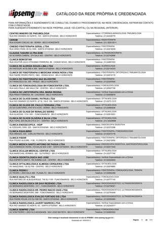 CATÁLOGO DA REDE PRÓPRIA E CREDENCIADA

PARA INFORMAÇÕES E AGENDAMENTO DE CONSULTAS, EXAMES E PROCEDIMENTOS, NA REDE CREDENCIADA, ENTRAR EM CONTATO
COM O PRESTADOR.
PARA AGENDAR ATENDIMENTO NA REDE PRÓPRIA, LIGUE 155 (CAPITAL) OU NA REGIONAL (INTERIOR).

CENTRO MINEIRO DE PNEUMOLOGIA                                                       Especialidade(s): OTORRINOLARINGOLOGIA, PNEUMOLOGIA
RUA RIO GRANDE DO NORTE, 103 - SANTA EFIGENIA - BELO HORIZONTE                                Telefone: (31)32228770

CEROM                                                                               Especialidade(s): RADIOTERAPIA
RUA EDGAR COELHO, 68 - SERRA - BELO HORIZONTE                                                 Telefone: (31) 3225-9211

CINESIO FISIOTERAPIA GERAL LTDA                                                     Especialidade(s): FISIOTERAPIA
RUA GRAO PARA, 85 SL/1005 - SANTA EFIGENIA - BELO HORIZONTE                                   Telefone: (31)32416259

CLAUDIA TANURE ULTRA-SOM                                                            Especialidade(s): ULTRASSONOGRAFIA
AV ALVARES CABRAL, 374 SALA 403 - CENTRO - BELO HORIZONTE                                     Telefone: (31)32742666

CLINICA BEM ESTAR                                                                   Especialidade(s): FISIOTERAPIA
RUA DOUTOR JULIO OTAVIANO FERREIRA, 88 - CIDADE NOVA - BELO HORIZONTE                         Telefone: (31)34867003

CLINICA DE ALERGIA SOUZA LIMA LTDA                                                  Especialidade(s): ALERGOLOGIA
AV PASTEUR, 40 SL/306 A 308 - SANTA EFIGENIA - BELO HORIZONTE                                 Telefone: (31)32134333

CLINICA DE FISIOTERAPIA E MEDICINA VENDA NOVA LTDA                                  Especialidade(s): FISIOTERAPIA, ORTOPEDIA E TRAUMATOLOGIA
RUA PADRE PEDRO PINTO, 1663 - VENDA NOVA - BELO HORIZONTE                                     Telefone: (31)34514170

CLINICA DE FISIOTERAPIA SAO SILVESTRE                                               Especialidade(s): FISIOTERAPIA
AV FRANCISCO SA, 350 - PRADO - BELO HORIZONTE                                                 Telefone: (31)33357645

CLINICA DE FONOAUDIOLOGIA BH FONOCENTER LTDA.                                       Especialidade(s): FONOAUDIOLOGIA
RUA SAO PAULO, 893 SALA 706 - CENTRO - BELO HORIZONTE                                         Telefone: (31)25527706

CLINICA DE LINFOTERAPIA DRA. MARIA REGINA                                           Especialidade(s): Verificar Especialidade com a Clínica
RUA PRAIA FORMOSA, 59 - CAICARAS - BELO HORIZONTE                                             Telefone: (31)30826876

CLINICA DE OLHOS DANIEL PATRUS LTDA                                      Especialidade(s): OFTALMOLOGIA
RUA RIO GRANDE DO NORTE, 87 SL 104 E 106 - SANTA EFIGENIA - BELO HORIZONTE         Telefone: (31)3273-1010

CLINICA DE OLHOS DR. PAULO FERRARA LTDA                                             Especialidade(s): OFTALMOLOGIA
AV DO CONTORNO, 4747 613 A 616 - SERRA - BELO HORIZONTE                                       Telefone: (31)32860836

CLINICA DE OLHOS DR REINALDO SIEIRO                                                 Especialidade(s): OFTALMOLOGIA
RUA ALAGOAS, 1314 1401 - FUNCIONARIOS - BELO HORIZONTE                                        Telefone: (31)32810001

CLINICA DE OLHOS OLIVEIRA E SILVA LTDA                                              Especialidade(s): OFTALMOLOGIA
RUA TUPIS, 204 SALAS 210 E 211 - CENTRO - BELO HORIZONTE                                      Telefone: (31) 32229958

CLINICA ENDOSCOPICA - HGIP                                                          Especialidade(s): ENDOSCOPIA DIGESTIVA
AL EZEQUIEL DIAS, 225 - SANTA EFIGENIA - BELO HORIZONTE                                       Telefone: (31)32372296

CLINICA EQUILIBRIO                                                                  Especialidade(s): FISIOTERAPIA, FONOAUDIOLOGIA
RUA AREADO, 444 - CARLOS PRATES - BELO HORIZONTE                                              Telefone: (31)33473176

CLINICA FISIOR                                                                      Especialidade(s): FISIOTERAPIA, ORTOPEDIA E TRAUMATOLOGIA
RUA POUSO ALEGRE, 1138 - FLORESTA - BELO HORIZONTE                                            Telefone: (31)34219092

CLINICA MEDICA SANTO ANTONIO DE PADUA LTDA                               Especialidade(s): ENDOSCOPIA DIGESTIVA, GASTROENTEROLOGIA
RUA DOMINGOS VIEIRA, 319 SALAS 905 A 907 - SANTA EFIGENIA - BELO HORIZONTE         Telefone: (31)32417245

CLINICA OCULAR MEDICAL CENTER LTDA                                                  Especialidade(s): OFTALMOLOGIA
RUA MARECHAL HERMES, 300 - GUTIERREZ - BELO HORIZONTE                                         Telefone: (31)33377745

CLINICA ODONTOLOGICA SAO JOSE                                                       Especialidade(s): Verificar Especialidade com a Clínica
RUA ESPIRITO SANTO, 785 SOBRELOJA - CENTRO - BELO HORIZONTE                                   Telefone: (31)32224600

CLINICA OFTALMOLOGICA ALMEIDA CERQUEIRA LTDA                                        Especialidade(s): OFTALMOLOGIA
AV AMAZONAS, 135 SL/709 - CENTRO - BELO HORIZONTE                                             Telefone: (31)32678680

CLINICA PEDRO I                                                                     Especialidade(s): FISIOTERAPIA, FONOAUDIOLOGIA, TERAPIA
AV PEDRO I, 2053 SALA 406 - PLANALTO - BELO HORIZONTE                                         Telefone: (31)34952266

CLINICA QUALITA LTDA                                                  Especialidade(s): FONOAUDIOLOGIA
RUA ANTONIO DE ALBUQUERQUE, 749 SL/1105 - FUNCIONARIOS - BELO HORIZONTE         Telefone: (31)30777140

CLINICA RADIOLOGICA DR DAVI REZENDE LTDA                                            Especialidade(s): RADIODIAGNOSTICO, ULTRASSONOGRAFIA
AV BERNARDO MONTEIRO, 1311 - FUNCIONARIOS - BELO HORIZONTE                                    Telefone: (31)32739321

CLINICA RADIOLOGICA DR. PEDRO INACIO DIAS LTDA                                      Especialidade(s): RADIODIAGNOSTICO, ULTRASSONOGRAFIA
AV BERNARDO MONTEIRO, 890 - FUNCIONARIOS - BELO HORIZONTE                                     Telefone: (31)32740448

CLINICA RADIOLOGICA EVALDO FURTADO S/S LTDA                                         Especialidade(s): RADIODIAGNOSTICO, ULTRASSONOGRAFIA
RUA PADRE ROLIM, 815 SL/108/109 - SANTA EFIGENIA - BELO HORIZONTE                             Telefone: (31)32220262

CLINICA RADIOLOGICA JAVERT BARROS LTDA                                              Especialidade(s): Verificar Especialidade com a Clínica
RUA RIO GRANDE DO NORTE, 63 - SANTA EFIGENIA - BELO HORIZONTE                                 Telefone: (31)32242077

CLINICA SEMPRE LTDA                                                                 Especialidade(s): FONOAUDIOLOGIA
AV DOM PEDRO I, 2053 SLS 402/404/408 - SAO JOAO BATISTA - BELO HORIZONTE                      Telefone: (31)34953202

                                      Este catálogo é atualizado diariamente no site do IPSEMG ( www.ipsemg.mg.gov.br )
                                                                  Atualizado em 16/04/2013                                                    Página:   5   de   214
 