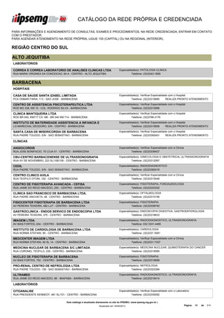 CATÁLOGO DA REDE PRÓPRIA E CREDENCIADA

PARA INFORMAÇÕES E AGENDAMENTO DE CONSULTAS, EXAMES E PROCEDIMENTOS, NA REDE CREDENCIADA, ENTRAR EM CONTATO
COM O PRESTADOR.
PARA AGENDAR ATENDIMENTO NA REDE PRÓPRIA, LIGUE 155 (CAPITAL) OU NA REGIONAL (INTERIOR).


REGIÃO CENTRO DO SUL

ALTO JEQUITIBA
LABORATÓRIOS

CORREA E CORREA LABORATORIO DE ANALISES CLINICAS LTDA                              Especialidade(s): PATOLOGIA CLINICA
RUA MARIA VIRGINEA DA CONCEICAO, 64 A - CENTRO - ALTO JEQUITIBA                              Telefone: (33)3343-1859


BARBACENA
HOSPITAIS

CASA DE SAUDE SANTA IZABEL LIMITADA                                                Especialidade(s): Verificar Especialidade com o Hospital
PCA OSMAR FARIA, 113 - SAO JOSE - BARBACENA                                                  Telefone: (32)33316890        REALIZA PRONTO ATENDIMENTO

CENTRO DE ASSISTENCIA PSICOTERAPEUTICA LTDA                                        Especialidade(s): Verificar Especialidade com o Hospital
ROD MG 338, KM 10 - COL. RODRIGO SILVA - BARBACENA                                           Telefone: (32)33310566

CLINICA MANTIQUEIRA LTDA                                                           Especialidade(s): Verificar Especialidade com o Hospital
ROD BR 040, KM717 CX 186 - BR 040 KM 714 - BARBACENA                                         Telefone: (32)3799-3176

INSTITUTO DE MATERNIDADE ASSISTENCIA A INFANCIA E                                  Especialidade(s): Verificar Especialidade com o Hospital
POLICLINICA DE BARBACENA
LG MARECHAL DEODORO, S/N - CENTRO - BARBACENA                                                Telefone: (32)33315656        REALIZA PRONTO ATENDIMENTO

SANTA CASA DE MISERICORDIA DE BARBACENA                                            Especialidade(s): Verificar Especialidade com o Hospital
RUA PADRE TOLEDO, S/N - SAO SEBASTIAO - BARBACENA                                            Telefone: (32)33392401        REALIZA PRONTO ATENDIMENTO

CLÍNICAS

ANGIOCORDIS                                                                        Especialidade(s): Verificar Especialidade com a Clínica
RUA JOSE BONIFACIO, 70 LOJA 01 - CENTRO - BARBACENA                                          Telefone: (32)33336427

CBU-CENTRO BARBACENENSE DE ULTRASSONOGRAFIA                                        Especialidade(s): GINECOLOGIA E OBSTETRICIA, ULTRASSONOGRAFIA
RUA XV DE NOVEMBRO, 223 SL/108/109 - CENTRO - BARBACENA                                      Telefone: (32)33312087

CEDIL                                                                              Especialidade(s): RADIODIAGNOSTICO
RUA PADRE TOLEDO, S/N - SAO SEBASTIAO - BARBACENA                                            Telefone: (32)33392416

CENTRO CLINICO AVILA                                                               Especialidade(s): Verificar Especialidade com a Clínica
RUA TEOFILO OTONI, 102 - CENTRO - BARBACENA                                                  Telefone: (32)33315449

CENTRO DE FISIOTERAPIA AVANCADA - CEFISA                                           Especialidade(s): FISIOTERAPIA, FONOAUDIOLOGIA
RUA JAIME DO REGO MACEDO, 250 - CENTRO - BARBACENA                                           Telefone: (32)33333332

CLINICA SAO FRANCISCO DE BARBACENA LTDA.                                           Especialidade(s): OFTALMOLOGIA
RUA PADRE ANCHIETA, 48 - CENTRO - BARBACENA                                                  Telefone: (32)33310156

FISIOCENTER FISIOTERAPIA DE BARBACENA LTDA                                         Especialidade(s): FISIOTERAPIA
AV PEREIRA TEIXEIRA, 482 LJ/7 - CENTRO - BARBACENA                                           Telefone: (32)33338740

GASTROCLINICA - ENDOS SERVICO DE ENDOSCOPIA LTDA                                   Especialidade(s): ENDOSCOPIA DIGESTIVA, GASTROENTEROLOGIA
AV PEREIRA TEIXEIRA, 375 - CENTRO - BARBACENA                                                Telefone: (32)33318633

IMAGEM LTDA.                                                                       Especialidade(s): RADIODIAGNOSTICO, ULTRASSONOGRAFIA
AV BIAS FORTES, 634 - CENTRO - BARBACENA                                                     Telefone: 032 3331-4485

INSTITUTO DE CARDIOLOGIA DE BARBACENA LTDA                                         Especialidade(s): CARDIOLOGIA
RUA NORMA STEFANI, 90 - CENTRO - BARBACENA                                                   Telefone: (32)3331 5091

MEDCENTER IMAGEM LTDA                                                              Especialidade(s): Verificar Especialidade com a Clínica
RUA NORMA STEFANI, 90 SL 14 - CENTRO - BARBACENA                                             Telefone: (32)3331-7337

MEDICINA NUCLEAR DE BARBACENA S/C LIMITADA                                         Especialidade(s): MEDICINA NUCLEAR, QUIMIOTERAPIA DO CANCER
RUA CORONEL TEOFILO, 235 - CENTRO - BARBACENA                                                Telefone: (32)33319085

NUCLEO DE FISIOTERAPIA DE BARBACENA                                                Especialidade(s): FISIOTERAPIA
AV BIAS FORTES, 752 - CENTRO - BARBACENA                                                     Telefone: (32)33319699

PRO-RENAL CENTRO DE NEFROLOGIA LTDA                                                Especialidade(s): NEFROLOGIA
RUA PADRE TOLEDO, 139 - SAO SEBASTIAO - BARBACENA                                            Telefone: (32)33323394

ULTRAMED                                                                           Especialidade(s): RADIODIAGNOSTICO, ULTRASSONOGRAFIA
RUA JAIME DO REGO MACEDO, 86 - IBIAPABA - BARBACENA                                          Telefone: (32)33316414

LABORATÓRIOS

CITOANALISE                                                                        Especialidade(s): Verificar Especialidade com o Laboratório
RUA PRESIDENTE KENNEDY, 481 SL/101 - CENTRO - BARBACENA                                      Telefone: (32)33330092

                                     Este catálogo é atualizado diariamente no site do IPSEMG ( www.ipsemg.mg.gov.br )
                                                                 Atualizado em 16/04/2013                                                    Página:   59   de   214
 