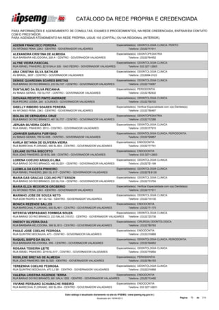 CATÁLOGO DA REDE PRÓPRIA E CREDENCIADA

PARA INFORMAÇÕES E AGENDAMENTO DE CONSULTAS, EXAMES E PROCEDIMENTOS, NA REDE CREDENCIADA, ENTRAR EM CONTATO
COM O PRESTADOR.
PARA AGENDAR ATENDIMENTO NA REDE PRÓPRIA, LIGUE 155 (CAPITAL) OU NA REGIONAL (INTERIOR).

ADENIR FRANCISCO PEREIRA                                                          Especialidade(s): ODONTOLOGIA CLINICA, PERITO
AV AFONSO PENA, 2343 - CENTRO - GOVERNADOR VALADARES                                        Telefone: (33)32717511

ALEXANDRA CRISTINA DE ALMEIDA                                                     Especialidade(s): ODONTOPEDIATRIA
RUA BARBARA HELIODORA, 205 A - CENTRO - GOVERNADOR VALADARES                                Telefone: (33)32764952

ALYNE VIEIRA PASCOAL                                                              Especialidade(s): ODONTOLOGIA CLINICA
RUA ISRAEL PINHEIRO, 2219 SALA 305 - SAO PEDRO - GOVERNADOR VALADARES                       Telefone: 033 3271-2903

ANA CRISTINA SILVA SATHLER                                                        Especialidade(s): ODONTOLOGIA CLINICA
AV BRASIL, 3657 - CENTRO - GOVERNADOR VALADARES                                             Telefone: (33)3084-3123

DENISE QUARESMA SOARES BRETAS                                                     Especialidade(s): ODONTOLOGIA CLINICA
RUA BARAO DO RIO BRANCO, 233 SL/107 - CENTRO - GOVERNADOR VALADARES                         Telefone: (33)32716067

DUNTALMO DA SILVA PECANHA                                                         Especialidade(s): PERIODONTIA
AV MINAS GERAIS, 700 SL/707 - CENTRO - GOVERNADOR VALADARES                                 Telefone: (33)32782832

GIOVANA PEIXOTO PINTO ANDRADE                                                     Especialidade(s): ODONTOLOGIA CLINICA
RUA PEDRO LESSA, 240 - LOURDES - GOVERNADOR VALADARES                                       Telefone: (33)32756700

GISELLY RIBEIRO SOARES PEREIRA                                                    Especialidade(s): Verificar Especialidade com o(a) Dentista(a)
AV AFONSO PENA, 2343 - CENTRO - GOVERNADOR VALADARES                                        Telefone: (33)32756497

ISOLDA DE CERQUEIRA CRUZ                                                          Especialidade(s): ODONTOPEDIATRIA
RUA BARAO DO RIO BRANCO, 461 SL/707 - CENTRO - GOVERNADOR VALADARES                         Telefone: (33)32712286

JERUSA SILVEIRA COSTA                                                             Especialidade(s): ODONTOLOGIA CLINICA
RUA ISRAEL PINHEIRO, 2913 - CENTRO - GOVERNADOR VALADARES                                   Telefone: (33)32217915

JOHNVER SARAIVA PURYSKO                                                           Especialidade(s): ODONTOLOGIA CLINICA, PERIODONTIA
AV MINAS GERAIS, 700 SL/205 - CENTRO - GOVERNADOR VALADARES                                 Telefone: (33)32729857

KARLA BETANIA DE OLIVEIRA VIEIRA                                                  Especialidade(s): ENDODONTIA
RUA MARECHAL FLORIANO, 600 SL/804 - CENTRO - GOVERNADOR VALADARES                           Telefone: (33)32717741

LEILANE DUTRA BISCOTTO                                                            Especialidade(s): ENDODONTIA
RUA JOAO PINHEIRO, 2219 SL 305 - CENTRO - GOVERNADOR VALADARES                              Telefone: 033 3271-2903

LORENA COELHO ARGOLO LIMA                                                         Especialidade(s): ODONTOLOGIA CLINICA
RUA BARAO DO RIO BRANCO, 480 SL/201 - CENTRO - GOVERNADOR VALADARES                         Telefone: (33)32721199

LUDMILA DA COSTA PINHEIRO                                                         Especialidade(s): ODONTOLOGIA CLINICA
RUA ISRAEL PINHEIRO, 2801 SL 617 - CENTRO - GOVERNADOR VALADARES                            Telefone: (33)3275 6135

MARIA DAS GRACAS COELHO PETTERSON                                                 Especialidade(s): ODONTOLOGIA CLINICA
RUA BARAO DO RIO BRANCO, 233 SL/104 - CENTRO - GOVERNADOR VALADARES                         Telefone: (33)32713704

MARIA ELIZA MEDEIROS GROBERIO                                                     Especialidade(s): Verificar Especialidade com o(a) Dentista(a)
AV AFONSO PENA, 2343 - CENTRO - GOVERNADOR VALADARES                                        Telefone: (33)32717511

MARINHO JOSE DE SOUZA NETO                                                        Especialidade(s): ODONTOLOGIA CLINICA
RUA DOM PEDRO II, 541 SL/102 - CENTRO - GOVERNADOR VALADARES                                Telefone: (33)32718130

MONICA REZENDE SALLES                                                             Especialidade(s): ENDODONTIA
RUA MARECHAL FLORIANO, 600 SL/401 - CENTRO - GOVERNADOR VALADARES                           Telefone: (33)32711175

NITERCIA VESPASIANO FORMIGA SOUZA                                    Especialidade(s): ODONTOLOGIA CLINICA
RUA BARAO DO RIO BRANCO, 233 SALAS 310312 - CENTRO - GOVERNADOR VALADARES      Telefone: (33)32725736

ONESCY SILVEIRA DIAS                                                              Especialidade(s): CIRURGIA ODONTOLOGICA
RUA BARBARA HELIODORA, 399 SL/810 - CENTRO - GOVERNADOR VALADARES                           Telefone: (33)32780763

PAULO JOSE COELHO PEDROSA                                                         Especialidade(s): ENDODONTIA
RUA QUINTINO BOCAIUVA, 473 - CENTRO - GOVERNADOR VALADARES                                  Telefone: (33)32216868

RAQUEL BISPO DA SILVA                                                             Especialidade(s): ODONTOLOGIA CLINICA, PERIODONTIA
RUA BARBARA HELIODORA, 205 - CENTRO - GOVERNADOR VALADARES                                  Telefone: (33)32764952

ROSANA TEIXEIRA LEITE                                                             Especialidade(s): ODONTOLOGIA CLINICA
RUA ISRAEL PINHEIRO, 2219 SL/317 - CENTRO - GOVERNADOR VALADARES                            Telefone: (33)32715694

ROSILENE BRETAS DE ALMEIDA                                                        Especialidade(s): PERIODONTIA
RUA JOAO PINHEIRO, 599 SL/320 - CENTRO - GOVERNADOR VALADARES                               Telefone: (33)32764153

TEREZINHA COELHO PEDROSA                                                          Especialidade(s): ODONTOLOGIA CLINICA
RUA QUINTINO BOCAIUVA, 473 LJ 3B - CENTRO - GOVERNADOR VALADARES                            Telefone: (33)32216868

VALERIA CRISTINA REZENDE TERRA                                      Especialidade(s): ENDODONTIA
RUA BARAO DO RIO BRANCO, 681 SALA 1202 - CENTRO - GOVERNADOR VALADARES        Telefone: (33)32713492

VIVIANE PERSIANO SCHAMACHE RIBEIRO                                                Especialidade(s): ENDODONTIA
RUA MARECHAL FLORIANO, 600 SL/204 - CENTRO - GOVERNADOR VALADARES                           Telefone: 033 3271-6931

                                    Este catálogo é atualizado diariamente no site do IPSEMG ( www.ipsemg.mg.gov.br )
                                                                Atualizado em 16/04/2013                                                 Página:   73   de   214
 