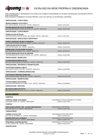 CATÁLOGO DA REDE PRÓPRIA E CREDENCIADA

PARA INFORMAÇÕES E AGENDAMENTO DE CONSULTAS, EXAMES E PROCEDIMENTOS, NA REDE CREDENCIADA, ENTRAR EM CONTATO
COM O PRESTADOR.
PARA AGENDAR ATENDIMENTO NA REDE PRÓPRIA, LIGUE 155 (CAPITAL) OU NA REGIONAL (INTERIOR).

ESPECIALIDADE - CLINICA GERAL

MARCOS PEREIRA CATTA PRETA
RUA CAPITAO RAFAEL, 20 SALA 202 - CENTRO - MANHUACU                                         Telefone: 3333312725

ZELINDA MARCELINO DA SILVA ANDRADE
RUA DESEMBARGADOR ALONSO STARLING, 373 - CENTRO - MANHUACU                                  Telefone: (33)33314985

ESPECIALIDADE - CLINICA MEDICA

DANIELA ALVES DE SOUZA
RUA PROFESSOR JUVENTINO NUNES, 306 2 ANDAR - CENTRO - MANHUACU                              Telefone: 3333317326

ESPECIALIDADE - GINECOLOGIA E OBSTETRICIA

KARINA APARECIDA DE MELO FARINAZZO
RUA ALENCAR SOARES VARGAS, 65 TERREO - CENTRO - MANHUACU                                    Telefone: (33)33314394

LUIZA HELENA DA SILVA ASSIS
RUA CAPITAO RAFAEL, 254 - CENTRO - MANHUACU                                                 Telefone: (33)33513436

NORMA SUELI VALORI NUNES DE SOUZA
RUA MONSENHOR GONZALEZ, 618 - CENTRO - MANHUACU                                             Telefone: (33)33312136

ZELINDA MARCELINO DA SILVA ANDRADE
RUA DESEMBARGADOR ALONSO STARLING, 373 - CENTRO - MANHUACU                                  Telefone: (33)33314985

ESPECIALIDADE - NEUROLOGIA

CLEVER IGNACIO BRAGA DE SA
RUA PROFESSOR MANOEL DO CARMO, 32 - CENTRO - MANHUACU                                       Telefone: (33)33315297

ESPECIALIDADE - ORTOPEDIA E TRAUMATOLOGIA

CHRYSTIANO PEREIRA LOBATO
RUA DUARTE PEIXOTO, 96 SL 406 - COQUEIRO - MANHUACU                                         Telefone: (33)33315685

ESPECIALIDADE - OTORRINOLARINGOLOGIA

LUIZ AUGUSTO MIRANDA SANGLARD
RUA ALENCAR SOARES VARGAS, 65 B - CENTRO - MANHUACU                                         Telefone: 033 3331-5020

ESPECIALIDADE - REUMATOLOGIA

CYNTHIA RABELO DE OLIVEIRA
RUA PROFESSOR MANOEL DO CARMO, 74 202 - CENTRO - MANHUACU                                   Telefone: (33)33396958

ESPECIALIDADE - UROLOGIA

MILTON DE CARVALHO FILHO
RUA MARIA BRACKS ABI ACKEL, 180 SL/10 - CENTRO - MANHUACU                                   Telefone: (33)33315262


MANHUMIRIM
HOSPITAIS

HOSPITAL PADRE JULIO MARIA                                                       Especialidade(s): Verificar Especialidade com o Hospital
RUA MARIA OLINDA, 132 - CENTRO - MANHUMIRIM                                                Telefone: (33)33411569

CLÍNICAS

FISIO ACQUA CENTER LTDA - CLINICA FISIOTERAPICA                                  Especialidade(s): FISIOTERAPIA
RUA JOSE COSTA, 36 - CENTRO - MANHUMIRIM                                                   Telefone: (33)33412434

LABORATÓRIOS

CORREA & FILHA LTDA                                                              Especialidade(s): PATOLOGIA CLINICA
RUA SETE DE SETEMBRO, 25 - CENTRO - MANHUMIRIM                                             Telefone: (33)33412543

LABORATORIO SAO LOURENCO                                                         Especialidade(s): PATOLOGIA CLINICA
PCA ALFREDO LIMA, 50 B - CENTRO - MANHUMIRIM                                               Telefone: (33)33411264

ROSA MARIA CARDOSO BATISTA                                                       Especialidade(s): PATOLOGIA CLINICA
AV RAUL SOARES, 456 - CENTRO - MANHUMIRIM                                                  Telefone: (33)33411679

ODONTÓLOGOS



                                   Este catálogo é atualizado diariamente no site do IPSEMG ( www.ipsemg.mg.gov.br )
                                                               Atualizado em 16/04/2013                                                 Página:   81   de   214
 