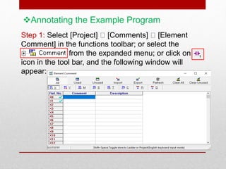 Annotating the Example Program
Step 1: Select [Project] [Comments] [Element
Comment] in the functions toolbar; or select the
from the expanded menu; or click on
icon in the tool bar, and the following window will
appear:
 