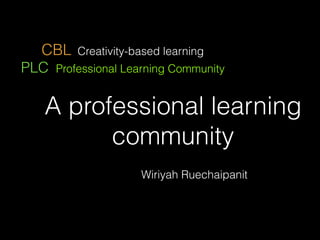 A professional learning
community
Wiriyah Ruechaipanit
CBL Creativity-based learning
PLC Professional Learning Community
 