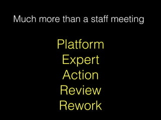 Much more than a staff meeting
Platform
Expert
Action
Review
Rework
 