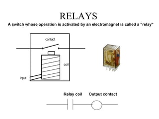 RELAYS
A switch whose operation is activated by an electromagnet is called a "relay"
contact
coil
input
Relay coil Output ...