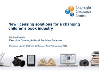 New licensing solutions for a changing
children’s book industry
Michael Healy
Executive Director, Author & Publisher Relations
Publishers Launch Children’s Conference : New York, January 2012
 