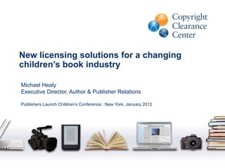 New licensing solutions for a changing
children’s book industry

Michael Healy
Executive Director, Author & Publisher Relations

Publishers Launch Children’s Conference : New York, January 2012
 