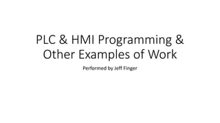 PLC & HMI Programming &
Other Examples of Work
Performed by Jeff Finger
 