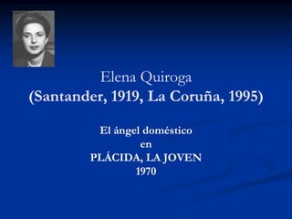 Elena QuirogaElena Quiroga(Santander, 1919, La Coruña, 1995)(1995) 
El ángel doméstico 
en 
PLÁCIDA, LA JOVENPLÁCIDA, JOVEN 
1970  