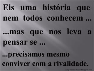 Eis  uma  história  que  nem  todos  conhecem ... ...precisamos mesmo  conviver com a rivalidade. ...mas que nos leva a pensar se ... http://merciobasso.blogspot.com 