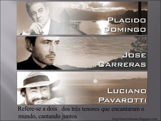 Refere-se a dois dos três tenores que encantaram o mundo, cantando juntos http://merciobasso.blogspot.com 