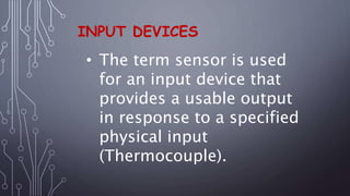 INPUT DEVICES
• The term sensor is used
for an input device that
provides a usable output
in response to a specified
physical input
(Thermocouple).
 