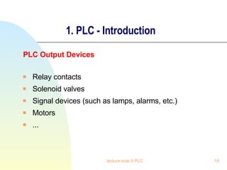 1. PLC - Introduction PLC Output Devices Relay contacts Solenoid valves Signal devices (such as lamps, alarms, etc.) Motors ... lecture note 9 PLC 